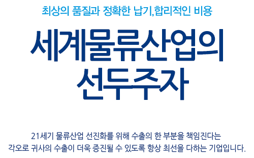 최상의 품질과 정확한 납기,합리적인 비용 세계물류산업의  선두주자 21세기 물류산업 선진화를 위해 수출의 한 부분을 책임진다는  각오로 귀사의 수출이 더욱 증진될 수 있도록 항상 최선을 다하는 기업입니다.