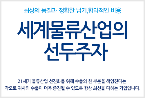 최상의 품질과 정확한 납기,합리적인 비용 세계물류산업의  선두주자 21세기 물류산업 선진화를 위해 수출의 한 부분을 책임진다는  각오로 귀사의 수출이 더욱 증진될 수 있도록 항상 최선을 다하는 기업입니다.